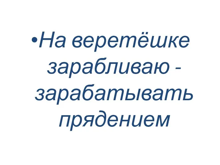 На веретёшке зарабливаю - зарабатывать прядением