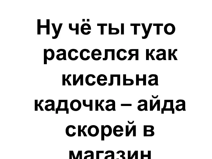 Ну чё ты туто расселся как кисельна кадочка – айда скорей в магазин