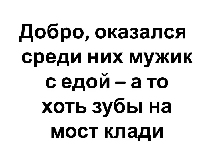 Добро, оказался среди них мужик с едой – а то хоть зубы на мост клади