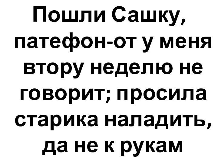 Пошли Сашку, патефон-от у меня втору неделю не говорит; просила старика