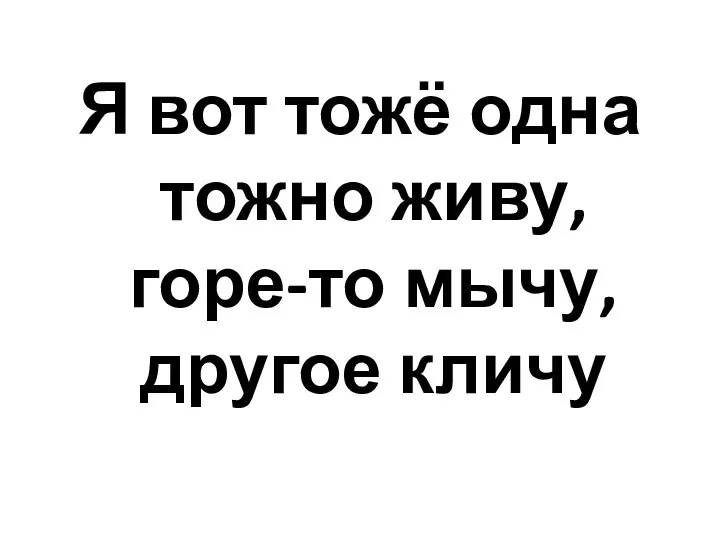 Я вот тожё одна тожно живу, горе-то мычу, другое кличу