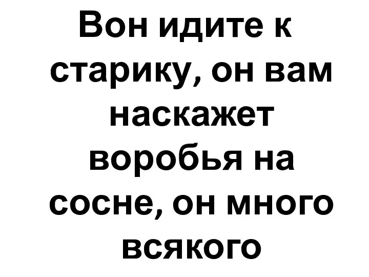 Вон идите к старику, он вам наскажет воробья на сосне, он много всякого рассказывает