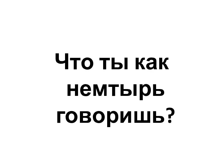 Что ты как немтырь говоришь?