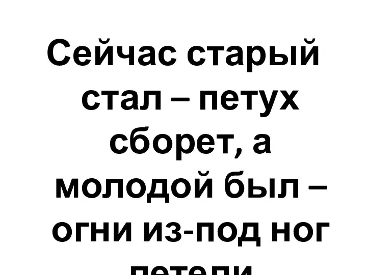 Сейчас старый стал – петух сборет, а молодой был – огни из-под ног летели