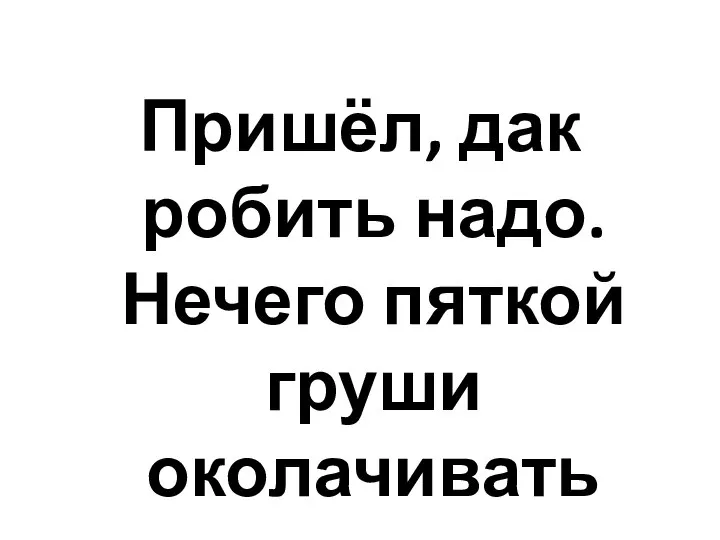 Пришёл, дак робить надо. Нечего пяткой груши околачивать