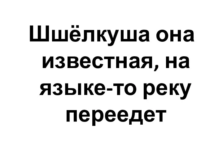 Шшёлкуша она известная, на языке-то реку переедет