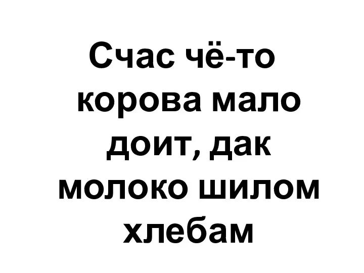 Счас чё-то корова мало доит, дак молоко шилом хлебам