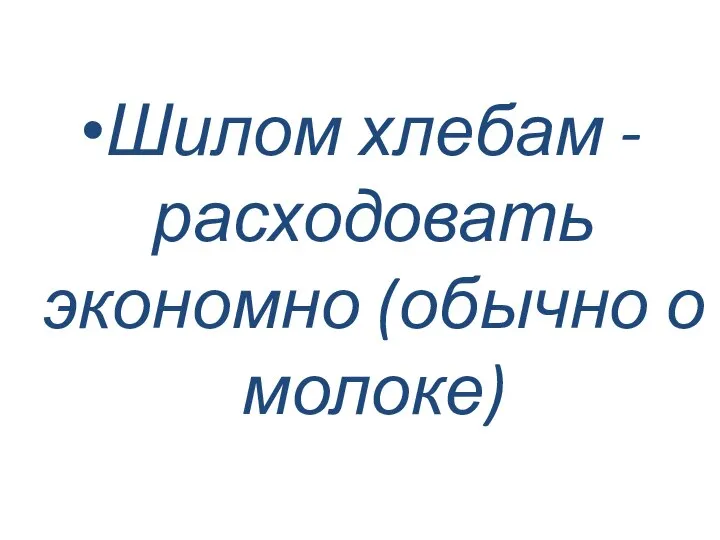 Шилом хлебам - расходовать экономно (обычно о молоке)