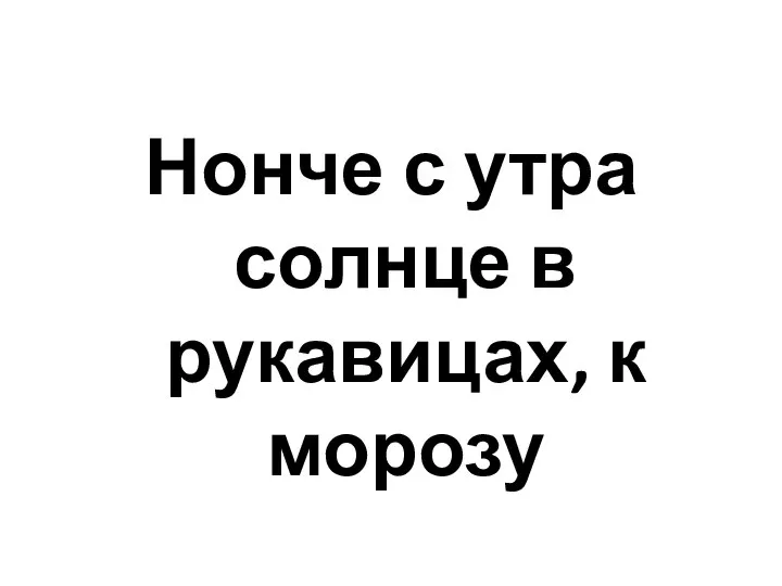 Нонче с утра солнце в рукавицах, к морозу