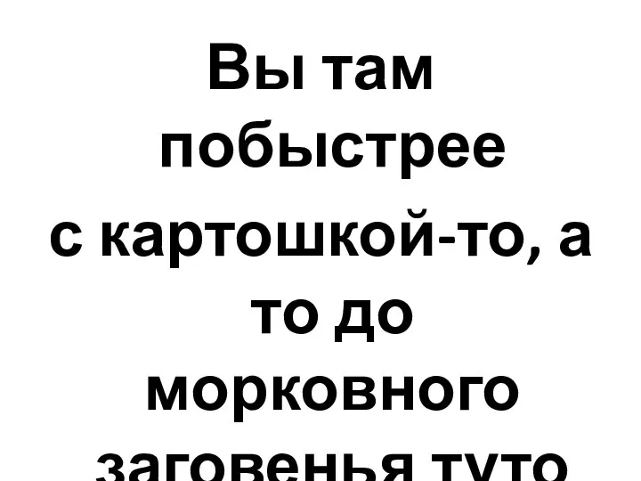 Вы там побыстрее с картошкой-то, а то до морковного заговенья туто жить будете