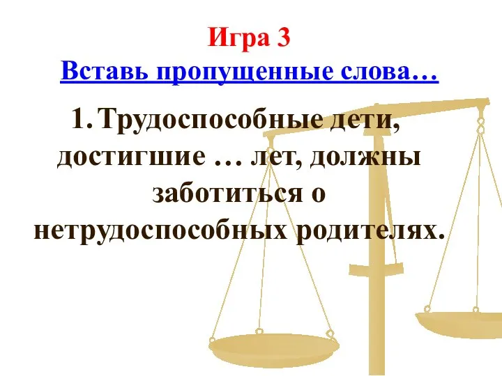 Игра 3 Вставь пропущенные слова… Трудоспособные дети, достигшие … лет, должны заботиться о нетрудоспособных родителях.