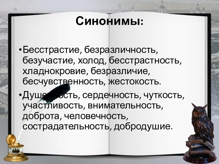 Синонимы: Бесстрастие, безразличность, безучастие, холод, бесстрастность, хладнокровие, безразличие, бесчувственность, жестокость. Душевность,