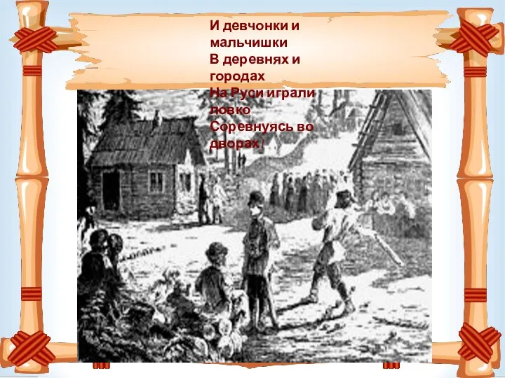 И девчонки и мальчишки В деревнях и городах На Руси играли ловко Соревнуясь во дворах!