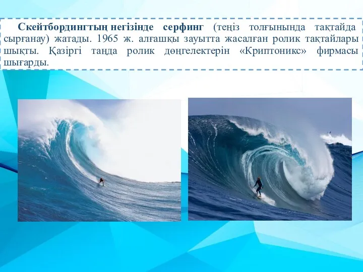 Скейтбордингтың негізінде серфинг (теңіз толғынында тақтайда сырғанау) жатады. 1965 ж. алғашқы