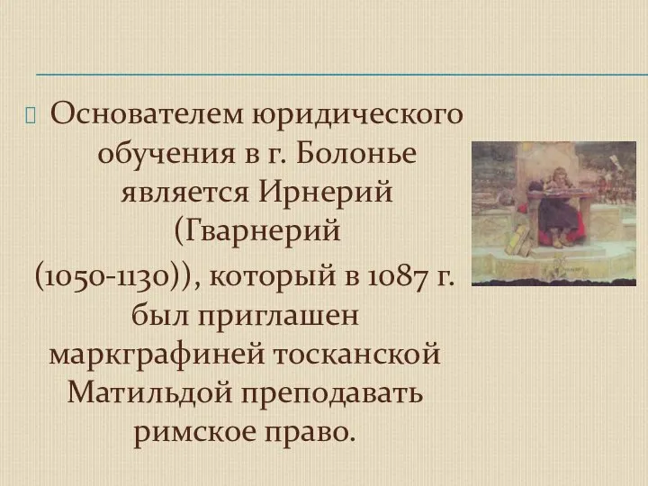 Основателем юридического обучения в г. Болонье является Ирнерий (Гварнерий (1050-1130)), который