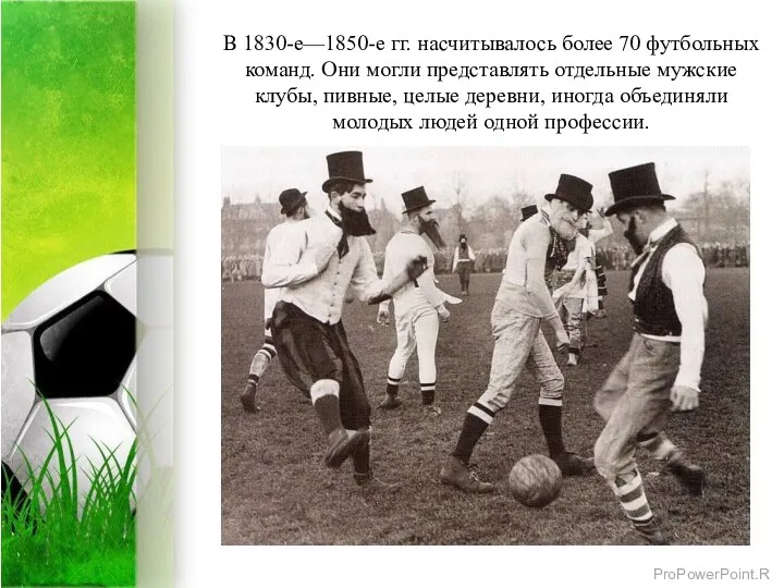 В 1830-е—1850-е гг. насчитывалось более 70 футбольных команд. Они могли представлять