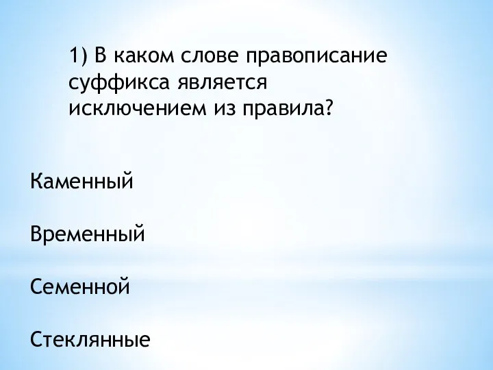 1) В каком слове правописание суффикса является исключением из правила? Каменный Временный Семенной Стеклянные