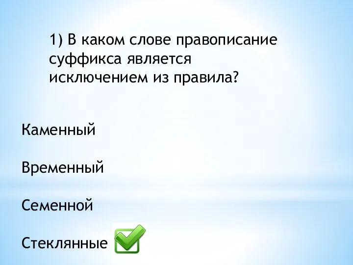 1) В каком слове правописание суффикса является исключением из правила? Каменный Временный Семенной Стеклянные