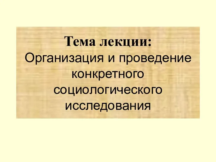 Тема лекции: Организация и проведение конкретного социологического исследования