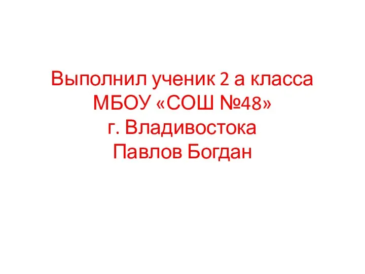 Выполнил ученик 2 а класса МБОУ «СОШ №48» г. Владивостока Павлов Богдан