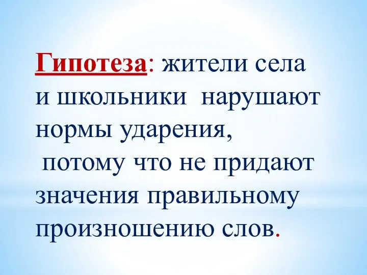 Гипотеза: жители села и школьники нарушают нормы ударения, потому что не придают значения правильному произношению слов.