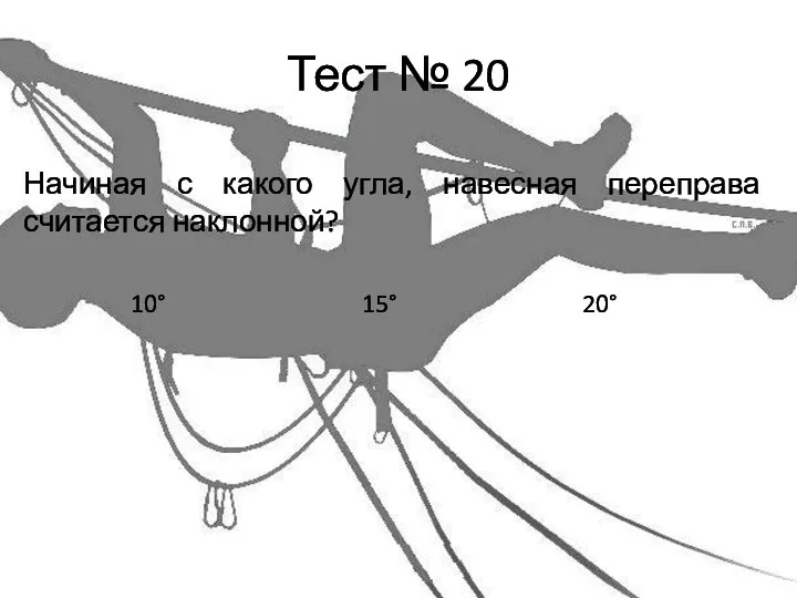 Тест № 20 Начиная с какого угла, навесная переправа считается наклонной? 10° 15° 20°