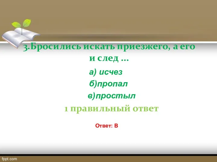 3.Бросились искать приезжего, а его и след ... а) исчез б)пропал