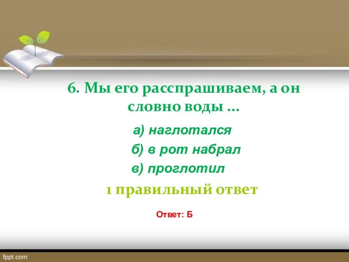 6. Мы его расспрашиваем, а он словно воды ... а) наглотался