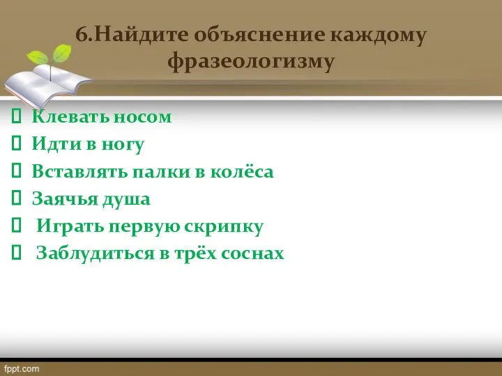 6.Найдите объяснение каждому фразеологизму Клевать носом Идти в ногу Вставлять палки