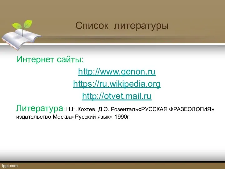 Интернет сайты: http://www.genon.ru https://ru.wikipedia.org http://otvet.mail.ru Литература: Н.Н.Кохтев, Д.Э. Розенталь«РУССКАЯ ФРАЗЕОЛОГИЯ» издательство Москва«Русский язык» 1990г. Список литературы