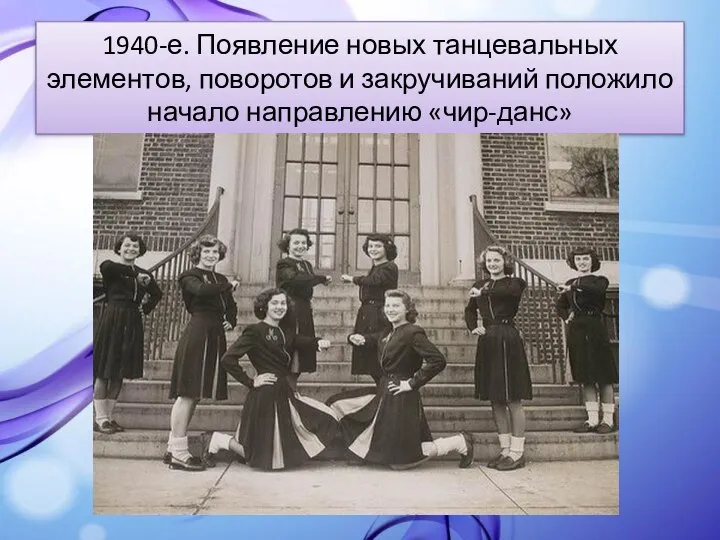 1940-е. Появление новых танцевальных элементов, поворотов и закручиваний положило начало направлению «чир-данс»