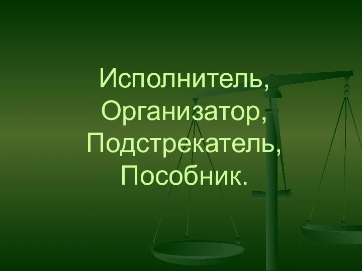 Исполнитель, Организатор, Подстрекатель, Пособник.