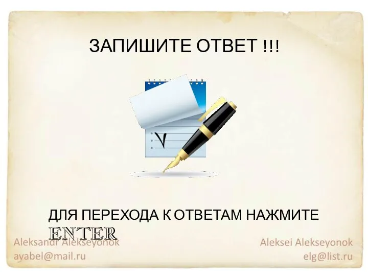 ДЛЯ ПЕРЕХОДА К ОТВЕТАМ НАЖМИТЕ ENTER ЗАПИШИТЕ ОТВЕТ !!!