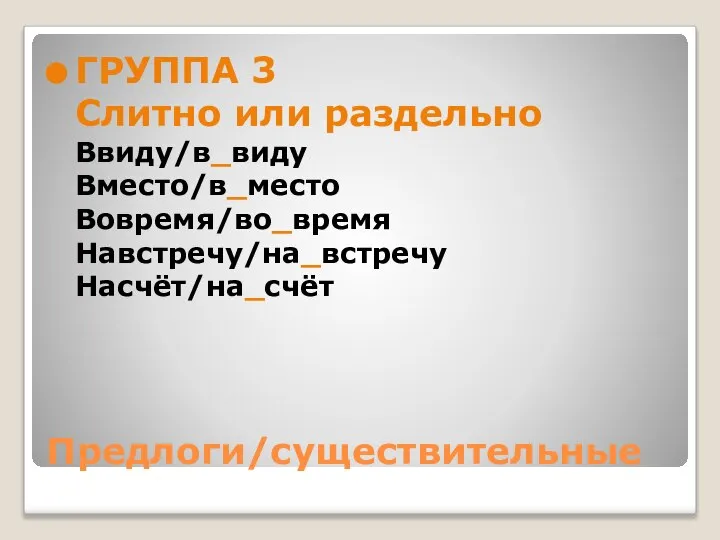 Предлоги/существительные ГРУППА 3 Слитно или раздельно Ввиду/в_виду Вместо/в_место Вовремя/во_время Навстречу/на_встречу Насчёт/на_счёт