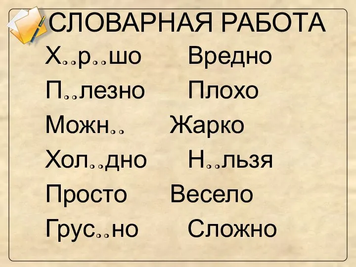 СЛОВАРНАЯ РАБОТА Х..р..шо Вредно П..лезно Плохо Можн.. Жарко Хол..дно Н..льзя Просто Весело Грус..но Сложно