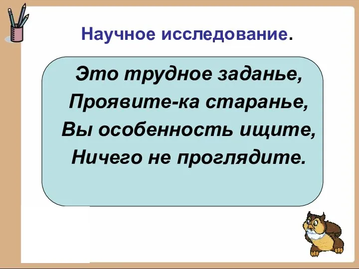 Это трудное заданье, Проявите-ка старанье, Вы особенность ищите, Ничего не проглядите. Научное исследование.