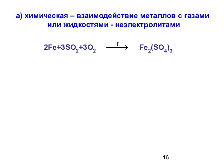 а) химическая – взаимодействие металлов с газами или жидкостями - неэлектролитами 2Fe+3SO2+3O2 Fe2(SO4)3