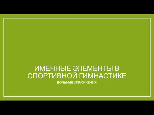 ИМЕННЫЕ ЭЛЕМЕНТЫ В СПОРТИВНОЙ ГИМНАСТИКЕ ВОЛЬНЫЕ УПРАЖНЕНИЯ