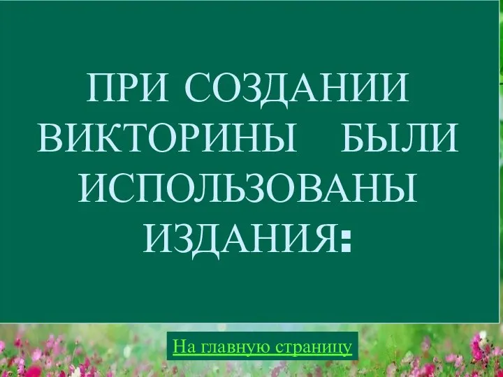 ПРИ СОЗДАНИИ ВИКТОРИНЫ БЫЛИ ИСПОЛЬЗОВАНЫ ИЗДАНИЯ: На главную страницу