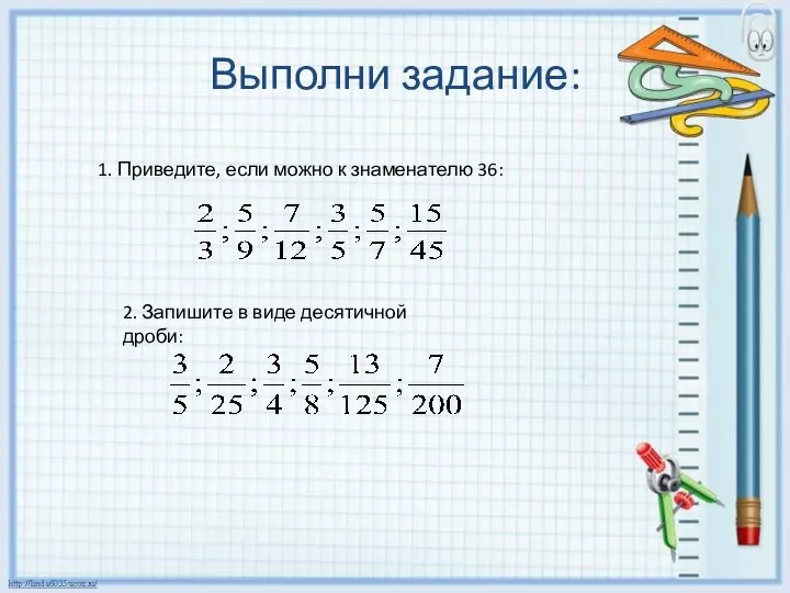 Выполни задание: 1. Приведите, если можно к знаменателю 36: 2. Запишите в виде десятичной дроби: