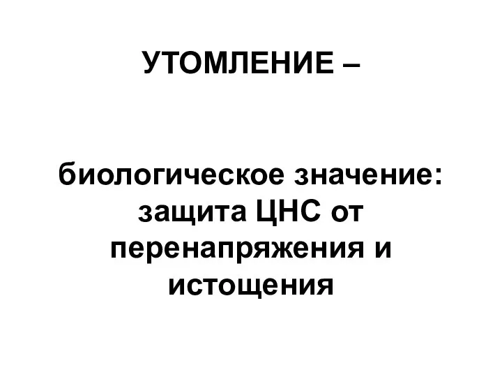 УТОМЛЕНИЕ – биологическое значение: защита ЦНС от перенапряжения и истощения