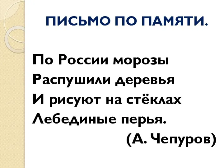 ПИСЬМО ПО ПАМЯТИ. По России морозы Распушили деревья И рисуют на стёклах Лебединые перья. (А. Чепуров)