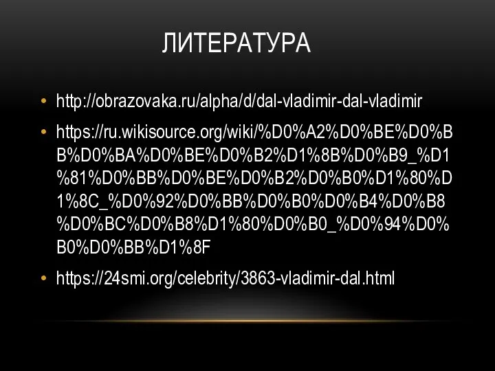 ЛИТЕРАТУРА http://obrazovaka.ru/alpha/d/dal-vladimir-dal-vladimir https://ru.wikisource.org/wiki/%D0%A2%D0%BE%D0%BB%D0%BA%D0%BE%D0%B2%D1%8B%D0%B9_%D1%81%D0%BB%D0%BE%D0%B2%D0%B0%D1%80%D1%8C_%D0%92%D0%BB%D0%B0%D0%B4%D0%B8%D0%BC%D0%B8%D1%80%D0%B0_%D0%94%D0%B0%D0%BB%D1%8F https://24smi.org/celebrity/3863-vladimir-dal.html