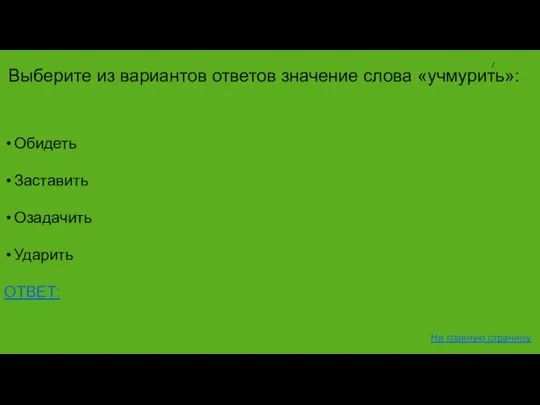 Обидеть Заставить Озадачить Ударить ОТВЕТ: На главную страницу Выберите из вариантов ответов значение слова «учмурить»: