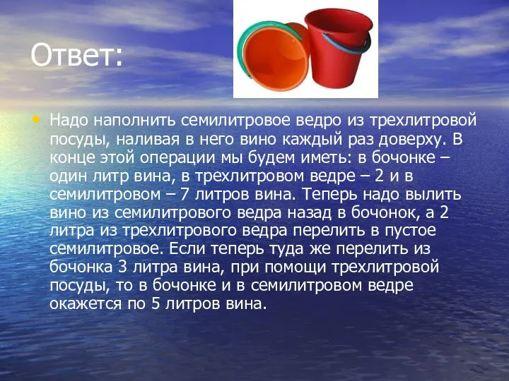 Ответ: Надо наполнить семилитровое ведро из трехлитровой посуды, наливая в него