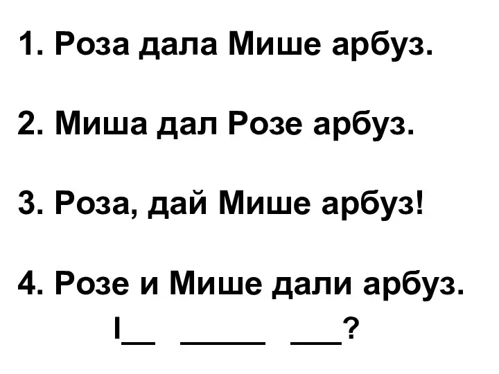 1. Роза дала Мише арбуз. 2. Миша дал Розе арбуз. 3.