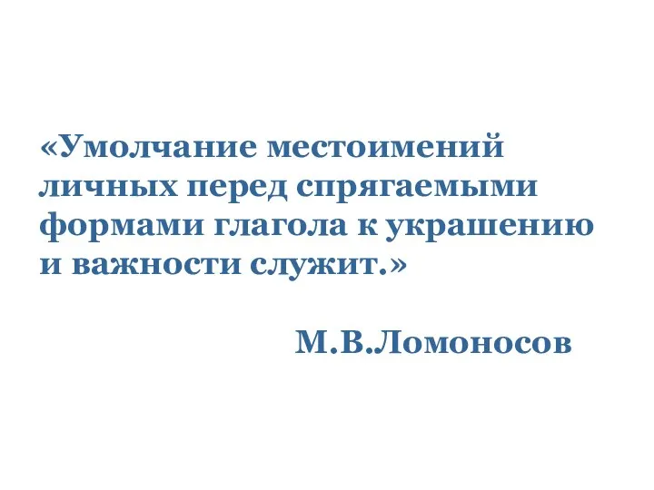 «Умолчание местоимений личных перед спрягаемыми формами глагола к украшению и важности служит.» М.В.Ломоносов