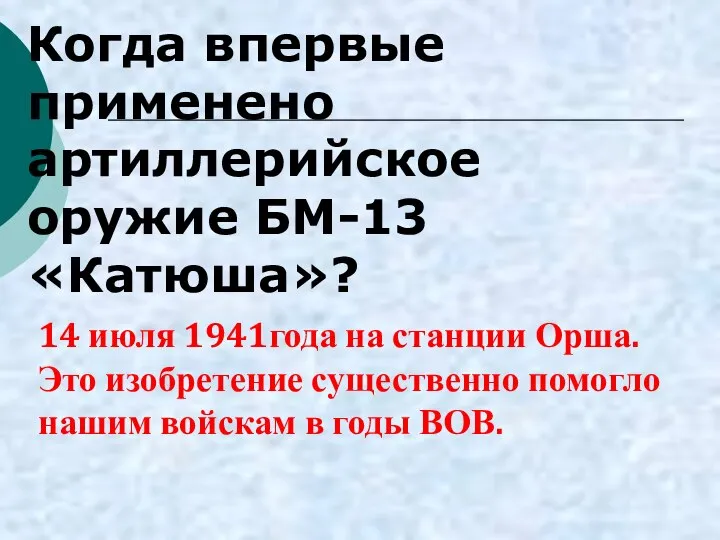 Когда впервые применено артиллерийское оружие БМ-13 «Катюша»? 14 июля 1941года на