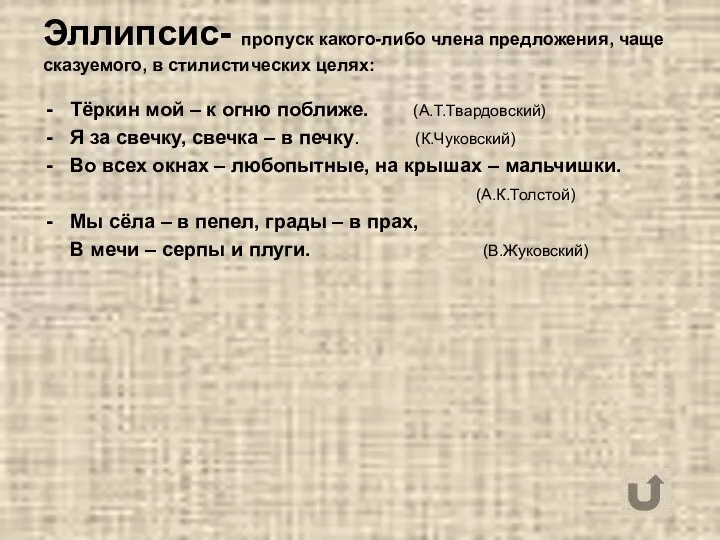 Эллипсис- пропуск какого-либо члена предложения, чаще сказуемого, в стилистических целях: Тёркин