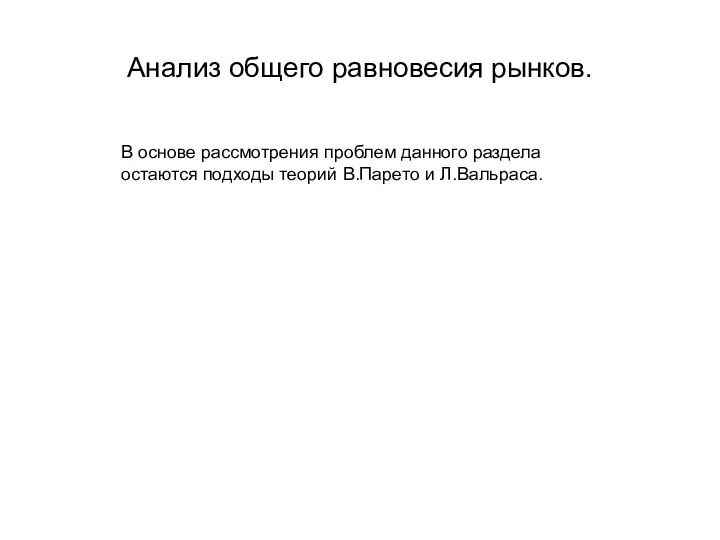 Анализ общего равновесия рынков. В основе рассмотрения проблем данного раздела остаются подходы теорий В.Парето и Л.Вальраса.